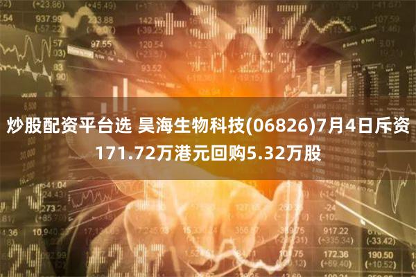 炒股配资平台选 昊海生物科技(06826)7月4日斥资171.72万港元回购5.32万股