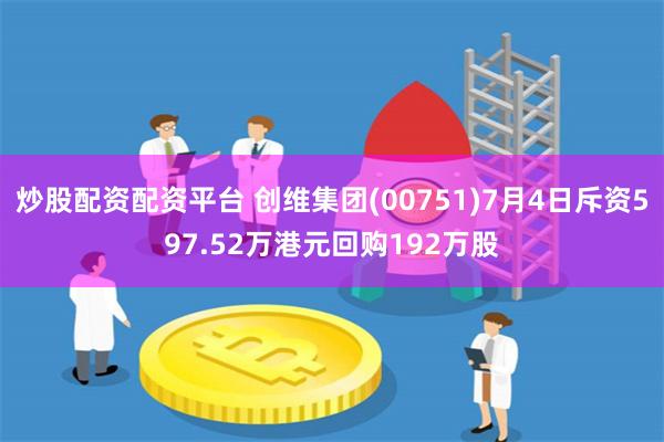 炒股配资配资平台 创维集团(00751)7月4日斥资597.52万港元回购192万股