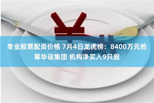 专业股票配资价格 7月4日龙虎榜：8400万元抢筹华设集团 机构净买入9只股