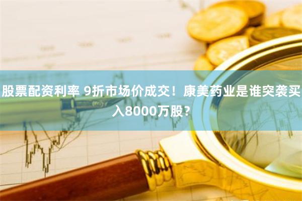 股票配资利率 9折市场价成交！康美药业是谁突袭买入8000万股？