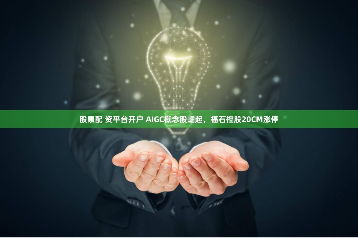 股票配 资平台开户 AIGC概念股崛起，福石控股20CM涨停