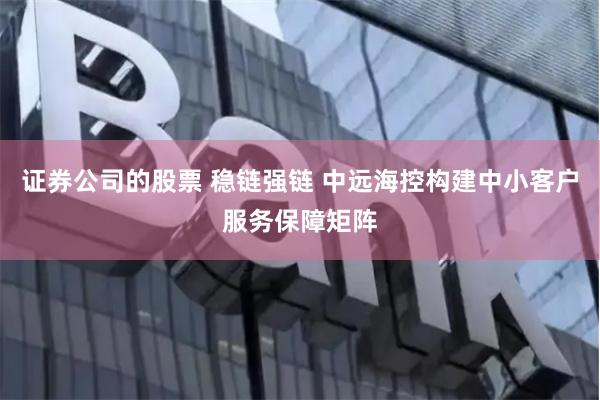 证券公司的股票 稳链强链 中远海控构建中小客户服务保障矩阵