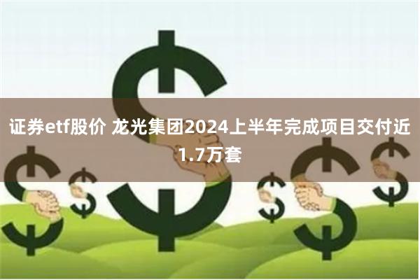 证券etf股价 龙光集团2024上半年完成项目交付近1.7万套