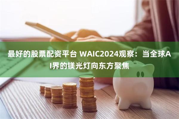 最好的股票配资平台 WAIC2024观察：当全球AI界的镁光灯向东方聚焦