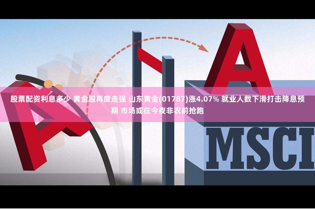 股票配资利息多少 黄金股再度走强 山东黄金(01787)涨4.07% 就业人数下滑打击降息预期 市场或在今夜非农前抢跑