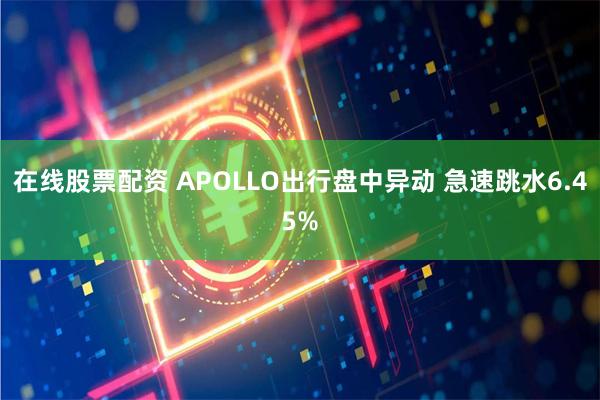 在线股票配资 APOLLO出行盘中异动 急速跳水6.45%