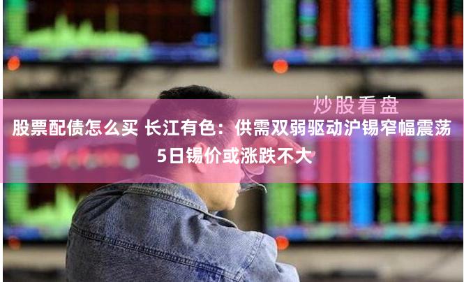 股票配债怎么买 长江有色：供需双弱驱动沪锡窄幅震荡 5日锡价或涨跌不大