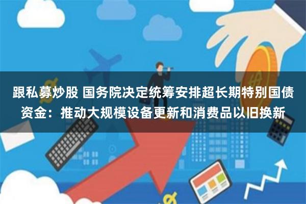 跟私募炒股 国务院决定统筹安排超长期特别国债资金：推动大规模设备更新和消费品以旧换新