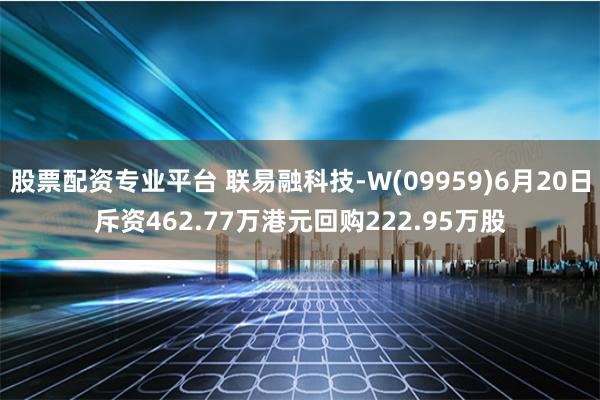 股票配资专业平台 联易融科技-W(09959)6月20日斥资462.77万港元回购222.95万股