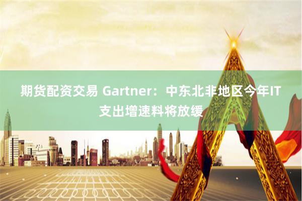 期货配资交易 Gartner：中东北非地区今年IT支出增速料将放缓