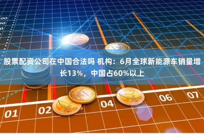 股票配资公司在中国合法吗 机构：6月全球新能源车销量增长13%，中国占60%以上