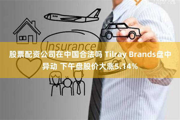 股票配资公司在中国合法吗 Tilray Brands盘中异动 下午盘股价大涨5.14%