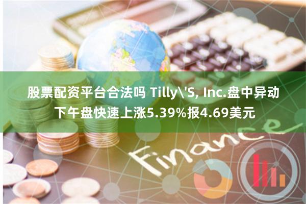 股票配资平台合法吗 Tilly'S, Inc.盘中异动 下午盘快速上涨5.39%报4.69美元