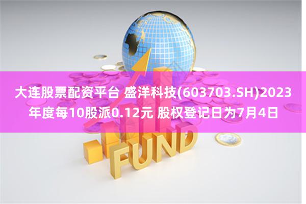 大连股票配资平台 盛洋科技(603703.SH)2023年度每10股派0.12元 股权登记日为7月4日