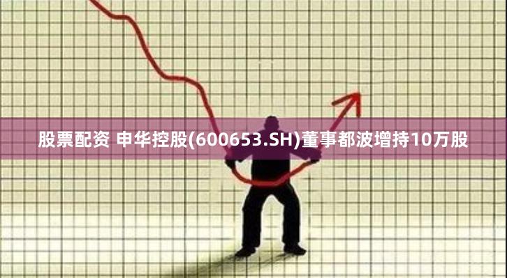 股票配资 申华控股(600653.SH)董事都波增持10万股