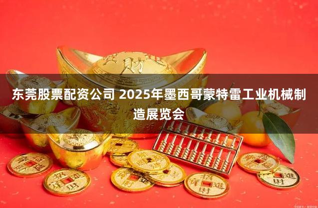 东莞股票配资公司 2025年墨西哥蒙特雷工业机械制造展览会