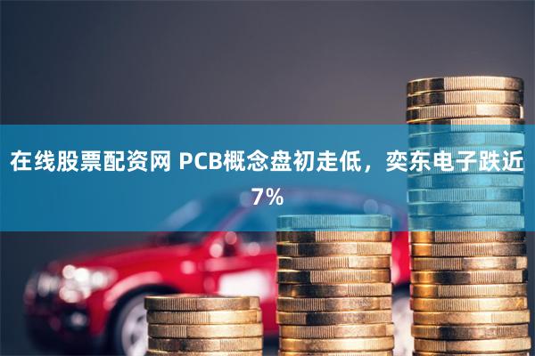 在线股票配资网 PCB概念盘初走低，奕东电子跌近7%