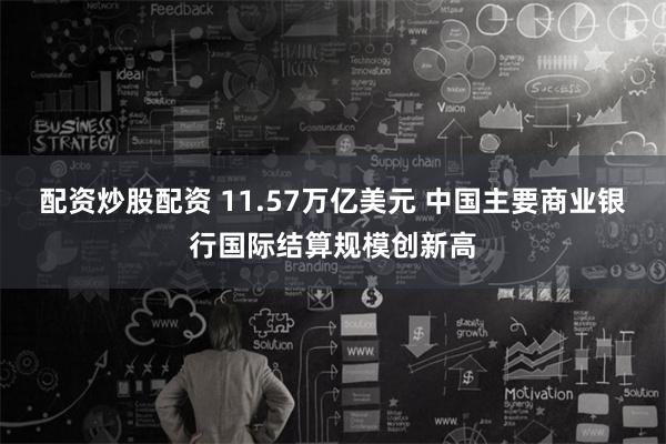 配资炒股配资 11.57万亿美元 中国主要商业银行国际结算规模创新高