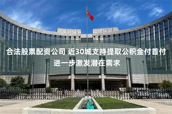 合法股票配资公司 近30城支持提取公积金付首付 进一步激发潜在需求