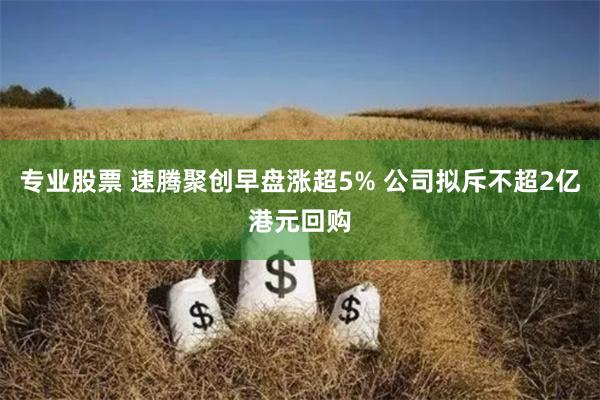 专业股票 速腾聚创早盘涨超5% 公司拟斥不超2亿港元回购