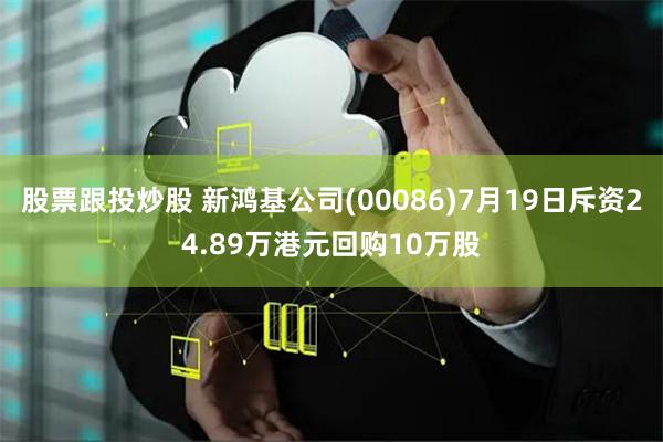 股票跟投炒股 新鸿基公司(00086)7月19日斥资24.89万港元回购10万股