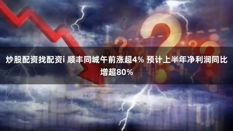 炒股配资找配资i 顺丰同城午前涨超4% 预计上半年净利润同比增超80%