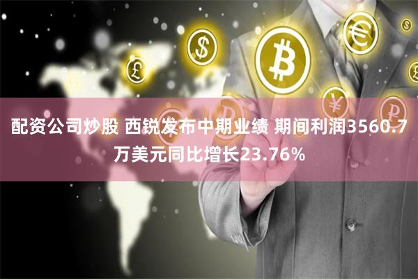 配资公司炒股 西锐发布中期业绩 期间利润3560.7万美元同比增长23.76%