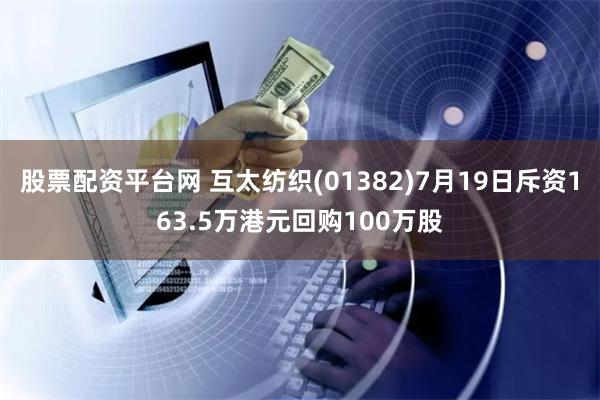 股票配资平台网 互太纺织(01382)7月19日斥资163.5万港元回购100万股