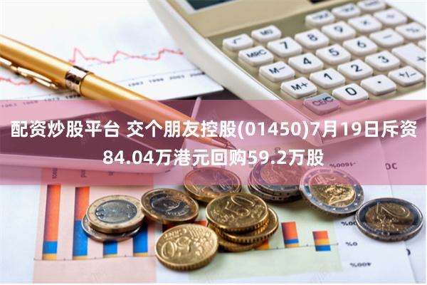 配资炒股平台 交个朋友控股(01450)7月19日斥资84.04万港元回购59.2万股