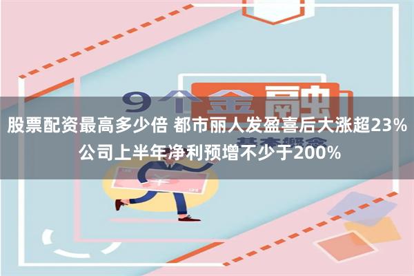 股票配资最高多少倍 都市丽人发盈喜后大涨超23% 公司上半年净利预增不少于200%