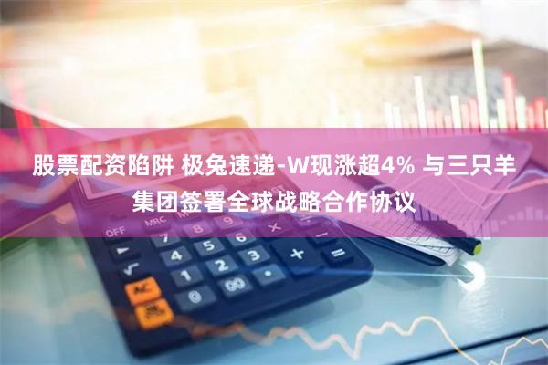 股票配资陷阱 极兔速递-W现涨超4% 与三只羊集团签署全球战略合作协议