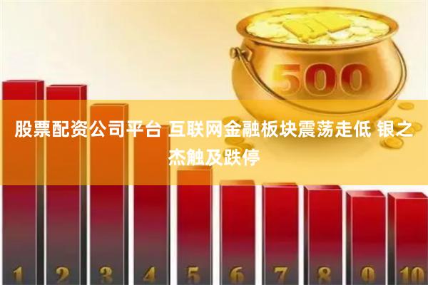 股票配资公司平台 互联网金融板块震荡走低 银之杰触及跌停