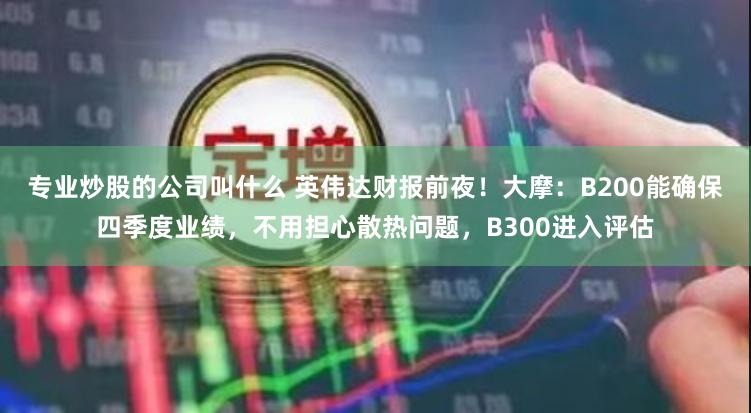 专业炒股的公司叫什么 英伟达财报前夜！大摩：B200能确保四季度业绩，不用担心散热问题，B300进入评估