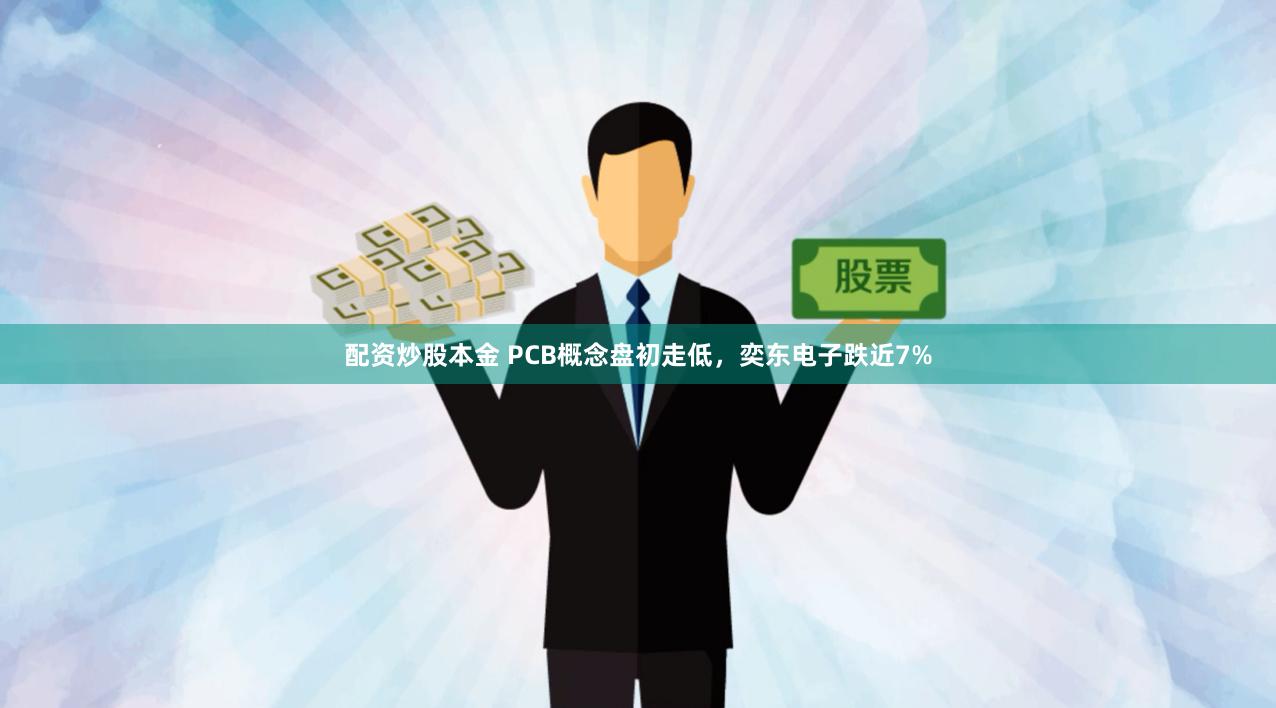 配资炒股本金 PCB概念盘初走低，奕东电子跌近7%