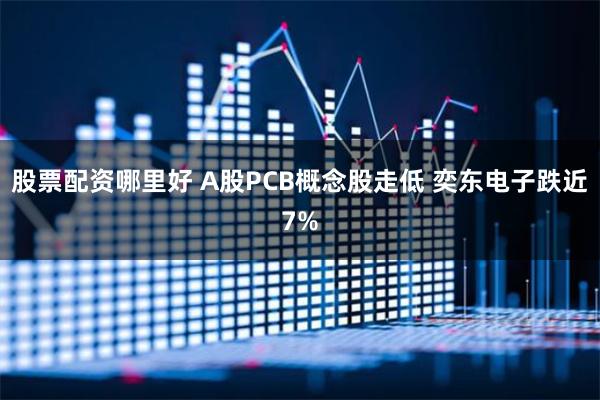 股票配资哪里好 A股PCB概念股走低 奕东电子跌近7%