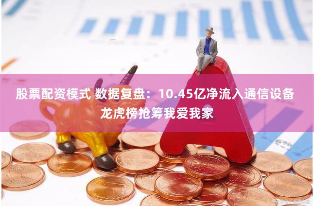 股票配资模式 数据复盘：10.45亿净流入通信设备 龙虎榜抢筹我爱我家