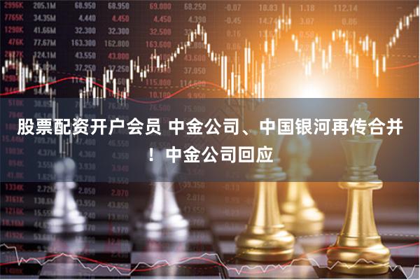 股票配资开户会员 中金公司、中国银河再传合并！中金公司回应