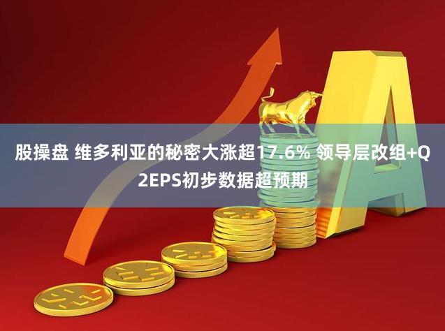 股操盘 维多利亚的秘密大涨超17.6% 领导层改组+Q2EPS初步数据超预期