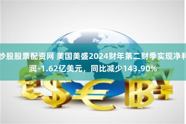 炒股股票配资网 美国美盛2024财年第二财季实现净利润-1.62亿美元，同比减少143.90%