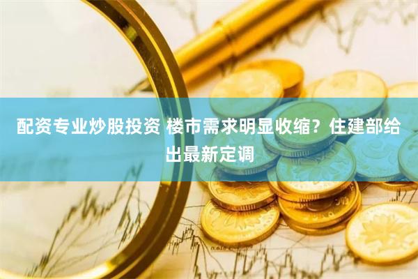 配资专业炒股投资 楼市需求明显收缩？住建部给出最新定调