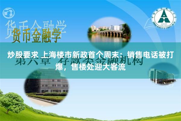 炒股要求 上海楼市新政首个周末：销售电话被打爆，售楼处迎大客流