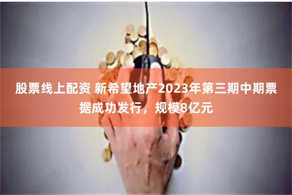 股票线上配资 新希望地产2023年第三期中期票据成功发行，规模8亿元