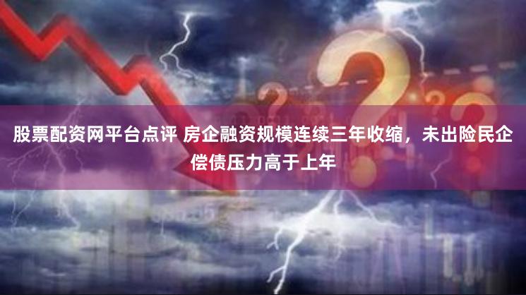 股票配资网平台点评 房企融资规模连续三年收缩，未出险民企偿债压力高于上年