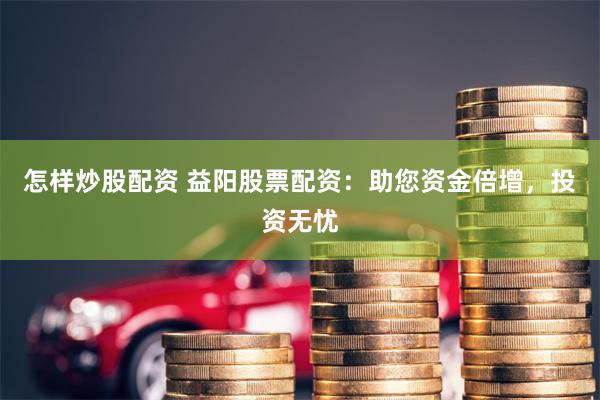 怎样炒股配资 益阳股票配资：助您资金倍增，投资无忧