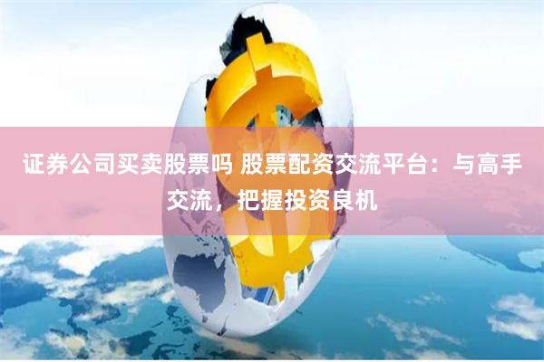 证券公司买卖股票吗 股票配资交流平台：与高手交流，把握投资良机