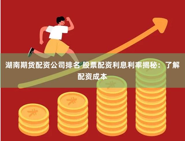 湖南期货配资公司排名 股票配资利息利率揭秘：了解配资成本