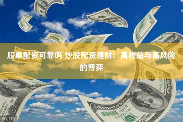 股票配资可靠吗 炒股配资理财：高收益与高风险的博弈