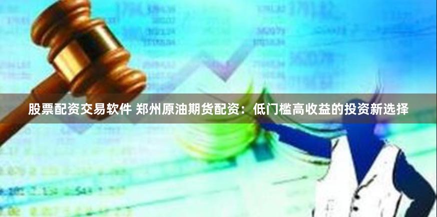 股票配资交易软件 郑州原油期货配资：低门槛高收益的投资新选择