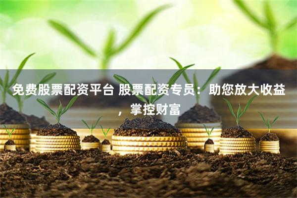 免费股票配资平台 股票配资专员：助您放大收益，掌控财富