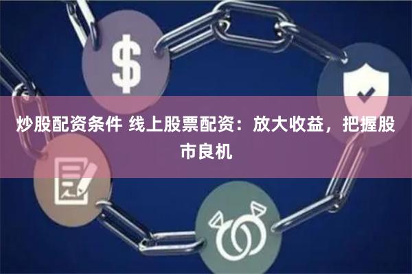 炒股配资条件 线上股票配资：放大收益，把握股市良机
